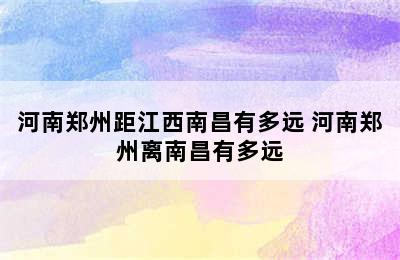 河南郑州距江西南昌有多远 河南郑州离南昌有多远